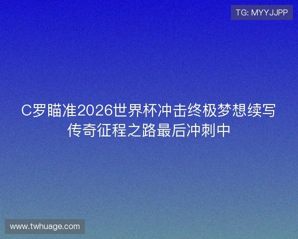 C罗瞄准2026世界杯冲击终极梦想续写传奇征程之路最后冲刺中