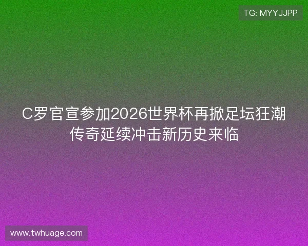 C罗官宣参加2026世界杯再掀足坛狂潮传奇延续冲击新历史来临 C罗官宣参加2026世界杯再掀足坛狂潮传奇延续冲击新历史来临