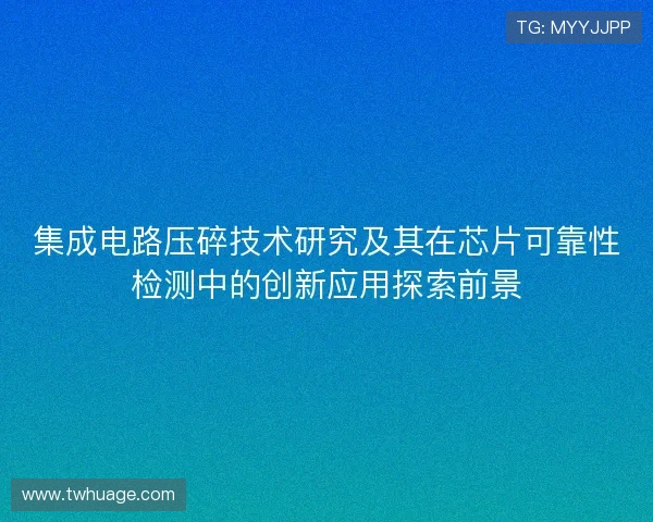 集成电路压碎技术研究及其在芯片可靠性检测中的创新应用探索前景 集成电路压碎技术研究及其在芯片可靠性检测中的创新应用探索前景